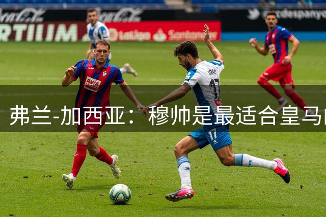 弗兰-加西亚：穆帅是最适合皇马的人；贝林现在比刚来时还强